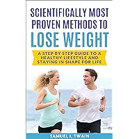 Scientifically Most Proven Methods to Lose Weight: A Step by Step Guide to A Healthy Lifestyle and Staying in Shape for Life Scientifically Most Proven Methods to Lose Weight: A Step by Step Guide to A Healthy Lifestyle and Staying in Shape for Life Kindle Hardcover Paperback