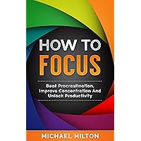 How To Focus: Beat Procrastination,Improve Concentration And unlock Productivity How To Focus: Beat Procrastination,Improve Concentration And unlock Productivity Kindle Paperback
