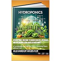 Hydroponics 101 How to Grow Healthy, Delicious, and Nutritious Food with Hydroponics: A Sustainable and Efficient Way of Growing Plants without Soil