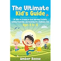 The Ultimate Kid’s Guide: 101 Skills for Growing Up Great Unlocking Creativity, Building Friendships, and Mastering Life’s Challenges from Ages 8 to 12 The Ultimate Kid’s Guide: 101 Skills for Growing Up Great Unlocking Creativity, Building Friendships, and Mastering Life’s Challenges from Ages 8 to 12 Kindle Paperback