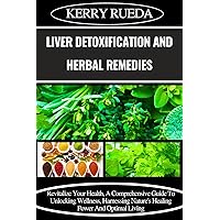 LIVER DETOXIFICATION AND HERBAL REMEDIES: Revitalize Your Health, A Comprehensive Guide To Unlocking Wellness, Harnessing Nature's Healing Power And Optimal Living LIVER DETOXIFICATION AND HERBAL REMEDIES: Revitalize Your Health, A Comprehensive Guide To Unlocking Wellness, Harnessing Nature's Healing Power And Optimal Living Kindle Paperback