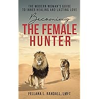 Becoming the Female Hunter: The Modern Woman's Guide to Inner Healing and Lasting Love