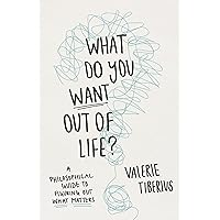 What Do You Want Out of Life?: A Philosophical Guide to Figuring Out What Matters What Do You Want Out of Life?: A Philosophical Guide to Figuring Out What Matters