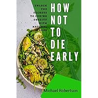 HOW NOT TO DIE EARLY: UNLOCK THE SECRETS TO CURING OBESITY WITH NATURAL FOODS HOW NOT TO DIE EARLY: UNLOCK THE SECRETS TO CURING OBESITY WITH NATURAL FOODS Kindle Paperback