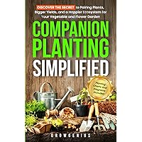 Companion Planting Simplified: Discover the Secret to Pairing Plants, Bigger Yields, and a Happier Ecosystem for Your Vegetable and Flower Garden