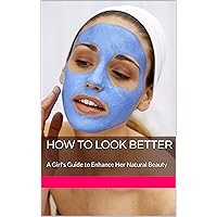 How To Look Better: A Girl's Guide to Enhance Her Natural Beauty