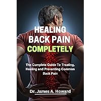Healing Back Pain Completely : The Complete Guide To Treating, Healing and Preventing Common Back Pain Healing Back Pain Completely : The Complete Guide To Treating, Healing and Preventing Common Back Pain Kindle Hardcover Paperback