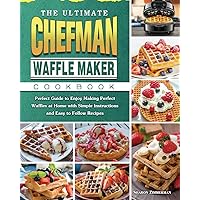The Ultimate Chefman Waffle Maker Cookbook: Perfect Guide to Enjoy Making Perfect Waffles at Home with Simple Instructions and Easy to Follow Recipes
