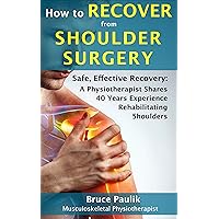 How to Recover from Shoulder Surgery: Safe, Effective Recovery: A Physiotherapist Shares 40 Years Experience Rehabilitating Shoulders How to Recover from Shoulder Surgery: Safe, Effective Recovery: A Physiotherapist Shares 40 Years Experience Rehabilitating Shoulders Kindle Paperback Hardcover