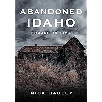 Abandoned Idaho: Frozen in Time (America Through Time)