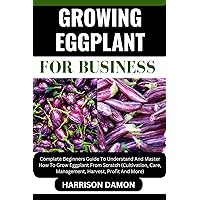 GROWING EGGPLANT FOR BUSINESS: Complete Beginners Guide To Understand And Master How To Grow Eggplant From Scratch (Cultivation, Care, Management, Harvest, Profit And More) GROWING EGGPLANT FOR BUSINESS: Complete Beginners Guide To Understand And Master How To Grow Eggplant From Scratch (Cultivation, Care, Management, Harvest, Profit And More) Kindle Paperback