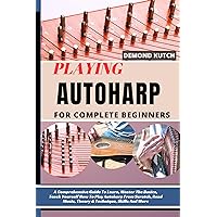PLAYING AUTOHARP FOR COMPLETE BEGINNERS: A Comprehensive Guide To Learn, Master The Basics, Teach Yourself How To Play Autoharp From Scratch, Read Music, Theory & Technique, Skills And More PLAYING AUTOHARP FOR COMPLETE BEGINNERS: A Comprehensive Guide To Learn, Master The Basics, Teach Yourself How To Play Autoharp From Scratch, Read Music, Theory & Technique, Skills And More Kindle Paperback