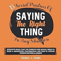 15 Social Practices of Saying the Right Thing in Any Situation: Effective Small Talk to Improve Your Social Skills to Start a Meaningful Conversation and Talk to Anyone Without Shyness & Anxiety (Skill & Be More Charismatic, Book 1) 15 Social Practices of Saying the Right Thing in Any Situation: Effective Small Talk to Improve Your Social Skills to Start a Meaningful Conversation and Talk to Anyone Without Shyness & Anxiety (Skill & Be More Charismatic, Book 1) Audible Audiobook Kindle Paperback