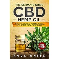 CBD Hemp Oil: The Ultimate GUIDE. HOW to BUY Cannabidiol Oil and CHOOSE the RIGHT PRODUCT for Pain Relief, Anxiety, Depression, Parkinson's Disease, Arthritis, Cancer, Adhd and Insomnia. THC FREE