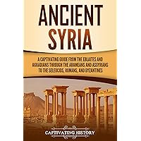 Ancient Syria: A Captivating Guide from the Eblaites and Akkadians through the Arameans and Assyrians to the Seleucids, Romans, and Byzantines (Forgotten Civilizations)