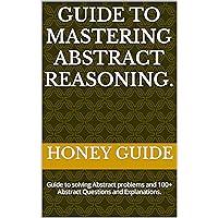 Guide to Mastering Abstract Reasoning.: Guide to solving Abstract problems and 100+ Abstract Questions and Explanations.