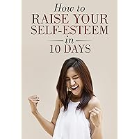 How to Raise Your Self-Esteem in 10 Days How to Raise Your Self-Esteem in 10 Days Kindle Paperback