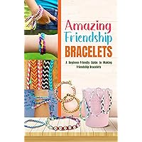 Amazing Friendship Bracelets: A Beginner-Friendly Guide to Making Friendship Bracelets: Easy Friendship Bracelet Patterns for Beginners Amazing Friendship Bracelets: A Beginner-Friendly Guide to Making Friendship Bracelets: Easy Friendship Bracelet Patterns for Beginners Kindle Paperback