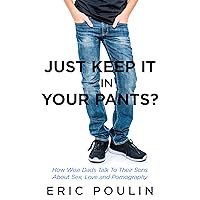Just Keep It In Your Pants?: How Wise Dads Talk To Their Sons About Sex, Love and Pornography Just Keep It In Your Pants?: How Wise Dads Talk To Their Sons About Sex, Love and Pornography Kindle Paperback