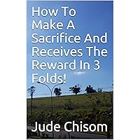 How To Make A Sacrifice And Receives The Reward In 3 Folds! How To Make A Sacrifice And Receives The Reward In 3 Folds! Kindle
