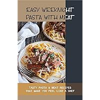 Easy Weeknight Pasta With Meat: Tasty Pasta & Meat Recipes That Make You Feel Like A Chef: Pasta And Meat Recipes Cookbook