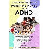 A Comprehensive Guide to Parenting a Child with ADHD: Understanding Therapeutic and Non-therapeutic Options to Enhance Your Child’s Focus, Navigate Their Emotions, Break Through Barriers