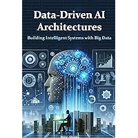 Data-Driven AI Architectures: Building Intelligent Systems with Big Data Data-Driven AI Architectures: Building Intelligent Systems with Big Data Kindle Hardcover Paperback