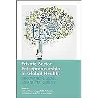 Private Sector Entrepreneurship in Global Health: Innovation, Scale, and Sustainability Private Sector Entrepreneurship in Global Health: Innovation, Scale, and Sustainability Kindle Hardcover Paperback