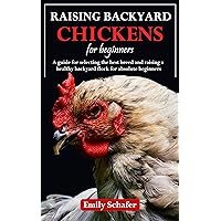 RAISING BACKYARD CHICKENS FOR BEGINNERS: A Guide for Selecting the Best Breed and Raising a Healthy Backyard Flock for Absolute Beginners RAISING BACKYARD CHICKENS FOR BEGINNERS: A Guide for Selecting the Best Breed and Raising a Healthy Backyard Flock for Absolute Beginners Kindle Paperback