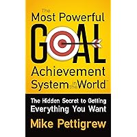 The Most Powerful Goal Achievement System in the World ™: The Hidden Secret to Getting Everything You Want