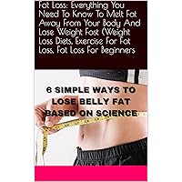 Fat Loss: Everything You Need To Know To Melt Fat Away From Your Body And Lose Weight Fast (Weight Loss Diets, Exercise For Fat Loss, Fat Loss For Beginners