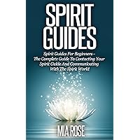 Spirit Guides: Spirit Guides For Beginners: The Complete Guide To Contacting Your Spirit Guide And Communicating With The Spirit World