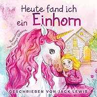 Heute fand ich ein Einhorn: Eine zauberhafte Geschichte für Kinder über Freundschaft und die Kraft der Fantasie (German Edition)