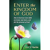Enter the Kingdom of God: How To Increase Your Faith, Overcome Your Fears, And Feel the Presence of God Enter the Kingdom of God: How To Increase Your Faith, Overcome Your Fears, And Feel the Presence of God Kindle