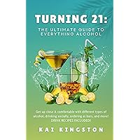 Turning 21: The Ultimate Guide to Everything Alcohol: Get Up Close & Comfortable With Different Types of Alcohol, Drinking Socially, Ordering At Bars, and More! DRINK RECIPES INCLUDED! Turning 21: The Ultimate Guide to Everything Alcohol: Get Up Close & Comfortable With Different Types of Alcohol, Drinking Socially, Ordering At Bars, and More! DRINK RECIPES INCLUDED! Kindle Paperback