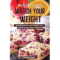 Be Scale Smart & Watch Your Weight: 40 Recipes for Successful Weight Loss - Today Is the Day to Get on The Scales!