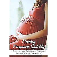 Getting Pregnant Quickly: Practical Steps To Welcome The Baby You Have Always Dreamed Of