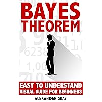 Bayes Theorem: Easy To Understand Visual Guide For Beginners (probability theory, Bayes law, Bayes Rule, statistics, Bayesian, Inductive probability, Experimental Book 1) Bayes Theorem: Easy To Understand Visual Guide For Beginners (probability theory, Bayes law, Bayes Rule, statistics, Bayesian, Inductive probability, Experimental Book 1) Kindle
