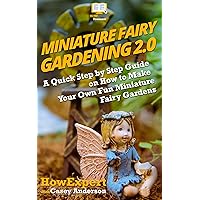 Miniature Fairy Gardening 2.0: A Quick Step by Step Guide on How to Make Your Own Fun Miniature Fairy Gardens