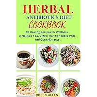 Herbal Antibiotics Diet Cookbook : 50 Healing Recipes for Wellness A Day 7 Holistic Meal Plan to Relieve Pain and Cure Ailments Herbal Antibiotics Diet Cookbook : 50 Healing Recipes for Wellness A Day 7 Holistic Meal Plan to Relieve Pain and Cure Ailments Kindle Paperback