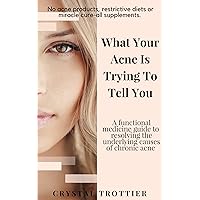 What Your Acne is Trying to Tell You: A functional medicine guide to resolving the underlying causes of chronic acne
