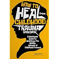 How to Heal from Childhood Trauma Workbook: A Workbook Guide to Heal from the Hidden Wounds of Childhood Trauma How to Heal from Childhood Trauma Workbook: A Workbook Guide to Heal from the Hidden Wounds of Childhood Trauma Kindle Paperback