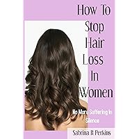 How To Stop Hair Loss In Women: No More Suffering In Silence. How To Stop Hair Loss In Women: No More Suffering In Silence. Kindle Paperback