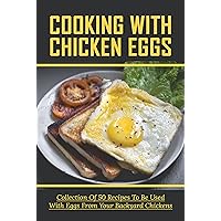 Cooking With Chicken Eggs: Collection Of 50 Recipes To Be Used With Eggs From Your Backyard Chickens: Egg Recipes For People With Backyard Chickens