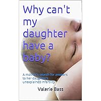 Why can't my daughter have a baby?: A mother's search for answers to her daughter's unexplained infertility Why can't my daughter have a baby?: A mother's search for answers to her daughter's unexplained infertility Kindle