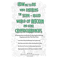 How Not To Die When Entering The Scam-Filled World of Bitcoin and Other Cryptocurrencies: A Comprehensive Guide To Buying and Selling Cryptoassets For The First Time