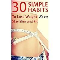 Weight Loss: 30 Simple Habits to Lose Weight & to Stay Slim and Fit Weight Loss: 30 Simple Habits to Lose Weight & to Stay Slim and Fit Kindle