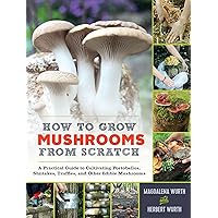 How to Grow Mushrooms from Scratch: A Practical Guide to Cultivating Portobellos, Shiitakes, Truffles, and Other Edible Mushrooms How to Grow Mushrooms from Scratch: A Practical Guide to Cultivating Portobellos, Shiitakes, Truffles, and Other Edible Mushrooms Kindle Hardcover