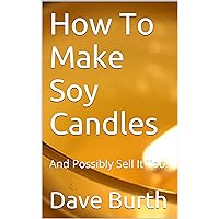 How To Make Soy Candles: And Possibly Sell It Too!