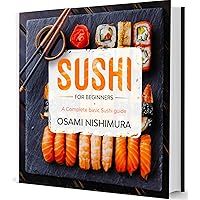 Sushi for Beginners: A Complete Sushi Guide for Beginners!Discover Features, Basics and How to Make Sushi at Home by delicious Easy Sushi Recipes Explained Step-by-Step